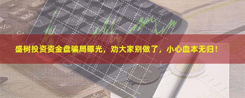 盛树投资资金盘骗局曝光,劝大家别做了,小心血本无归!.jpg 盛树投资.jpg